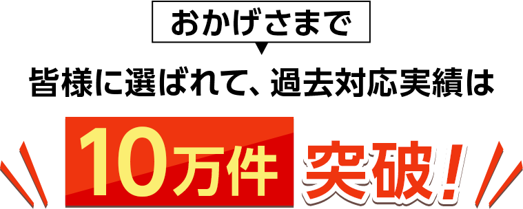 皆様に選ばれて、過去対応実績は10万件を突破!